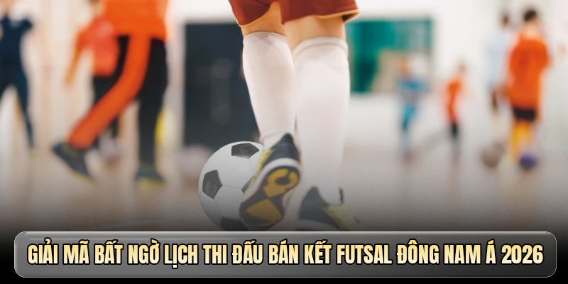 Giải mã bất ngờ lịch thi đấu bán kết Futsal Đông Nam Á 2026